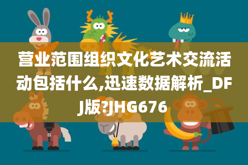 营业范围组织文化艺术交流活动包括什么,迅速数据解析_DFJ版?JHG676