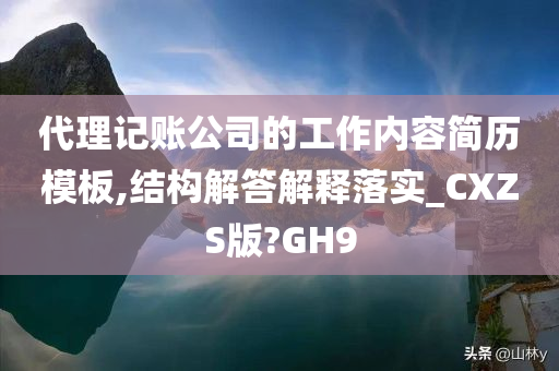 代理记账公司的工作内容简历模板,结构解答解释落实_CXZS版?GH9