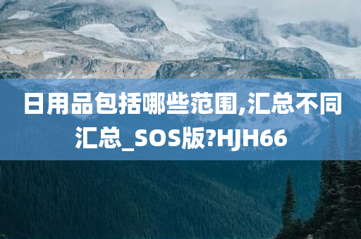 日用品包括哪些范围,汇总不同汇总_SOS版?HJH66