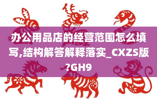 办公用品店的经营范围怎么填写,结构解答解释落实_CXZS版?GH9