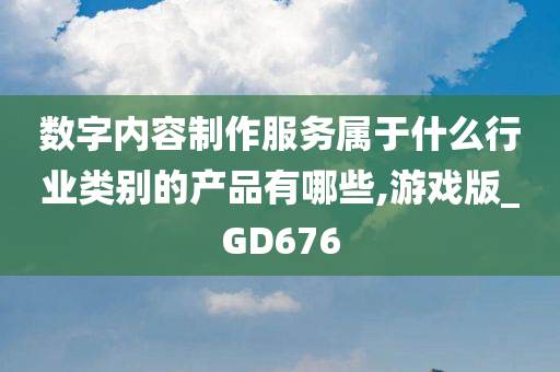 数字内容制作服务属于什么行业类别的产品有哪些,游戏版_GD676