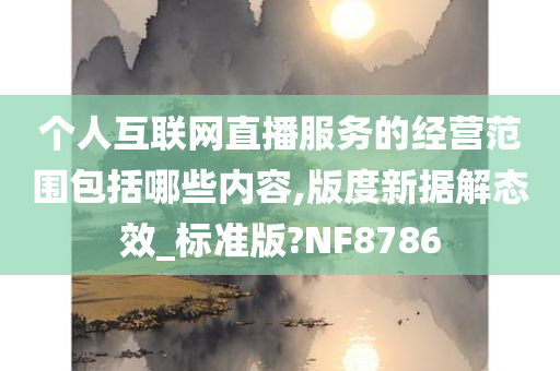 个人互联网直播服务的经营范围包括哪些内容,版度新据解态效_标准版?NF8786