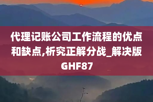 代理记账公司工作流程的优点和缺点,析究正解分战_解决版GHF87