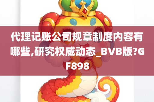 代理记账公司规章制度内容有哪些,研究权威动态_BVB版?GF898